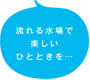 流れる水場で楽しいひと時を…