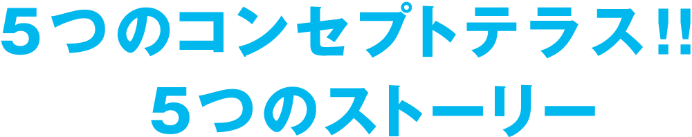 5つのコンセプトテラ ス！！
 5つのストーリー